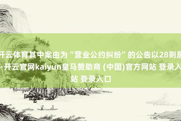 开云体育其中案由为“营业公约纠纷”的公告以28则居首-开云官网kaiyun皇马赞助商 (中国)官方网站 登录入口