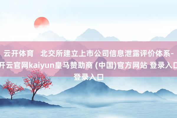 云开体育   北交所建立上市公司信息泄露评价体系-开云官网kaiyun皇马赞助商 (中国)官方网站 登录入口