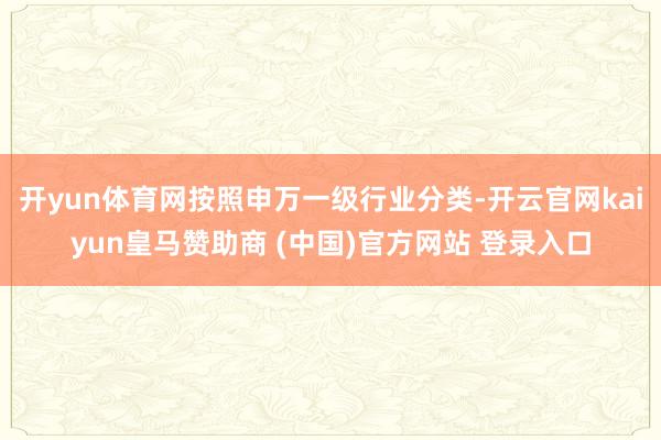 开yun体育网按照申万一级行业分类-开云官网kaiyun皇马赞助商 (中国)官方网站 登录入口