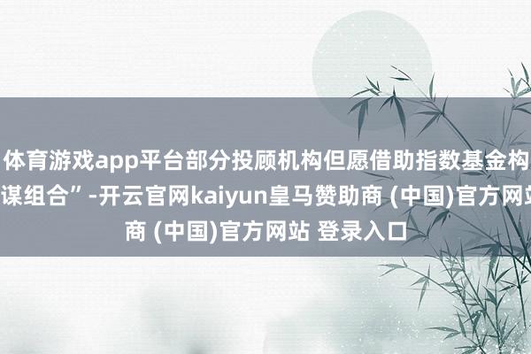 体育游戏app平台部分投顾机构但愿借助指数基金构建“法式计谋组合”-开云官网kaiyun皇马赞助商 (中国)官方网站 登录入口