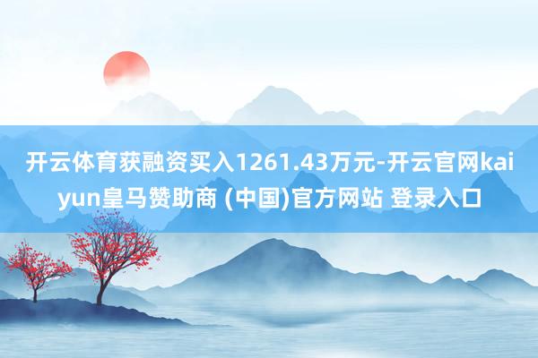 开云体育获融资买入1261.43万元-开云官网kaiyun皇马赞助商 (中国)官方网站 登录入口