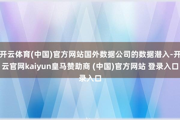 开云体育(中国)官方网站国外数据公司的数据潜入-开云官网kaiyun皇马赞助商 (中国)官方网站 登录入口