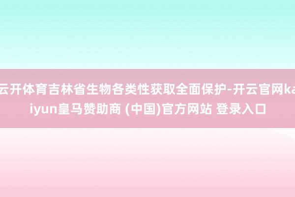 云开体育吉林省生物各类性获取全面保护-开云官网kaiyun皇马赞助商 (中国)官方网站 登录入口