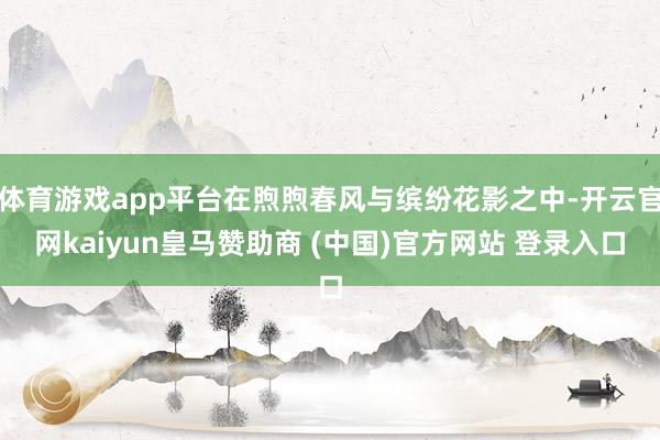 体育游戏app平台在煦煦春风与缤纷花影之中-开云官网kaiyun皇马赞助商 (中国)官方网站 登录入口