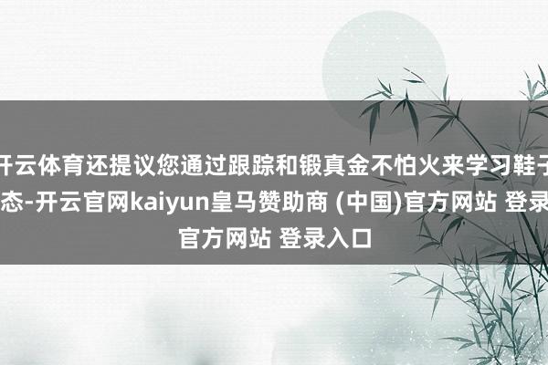 开云体育还提议您通过跟踪和锻真金不怕火来学习鞋子的形态-开云官网kaiyun皇马赞助商 (中国)官方网站 登录入口