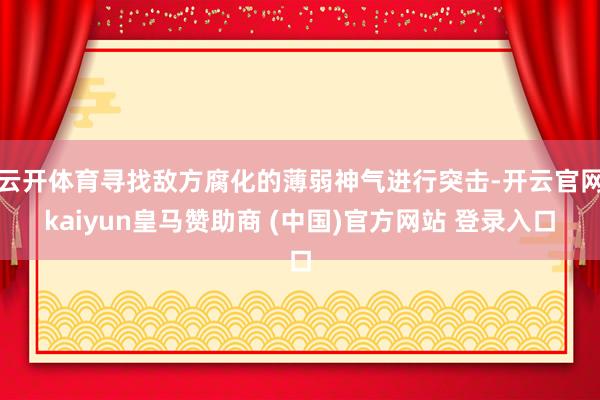 云开体育寻找敌方腐化的薄弱神气进行突击-开云官网kaiyun皇马赞助商 (中国)官方网站 登录入口