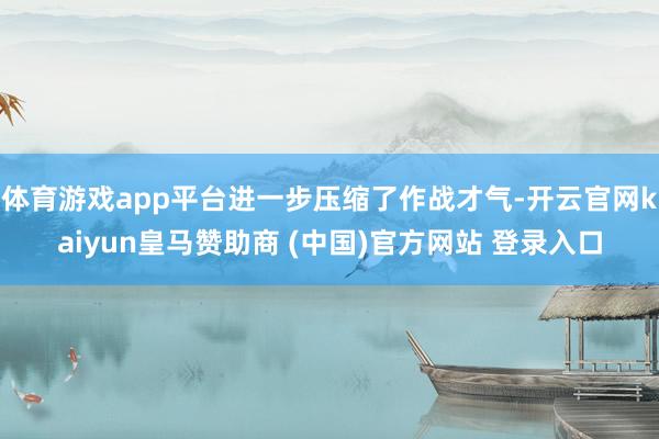 体育游戏app平台进一步压缩了作战才气-开云官网kaiyun皇马赞助商 (中国)官方网站 登录入口