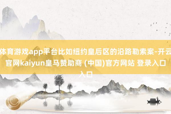 体育游戏app平台比如纽约皇后区的沿路勒索案-开云官网kaiyun皇马赞助商 (中国)官方网站 登录入口