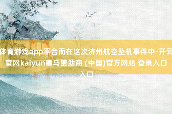 体育游戏app平台而在这次济州航空坠机事件中-开云官网kaiyun皇马赞助商 (中国)官方网站 登录入口