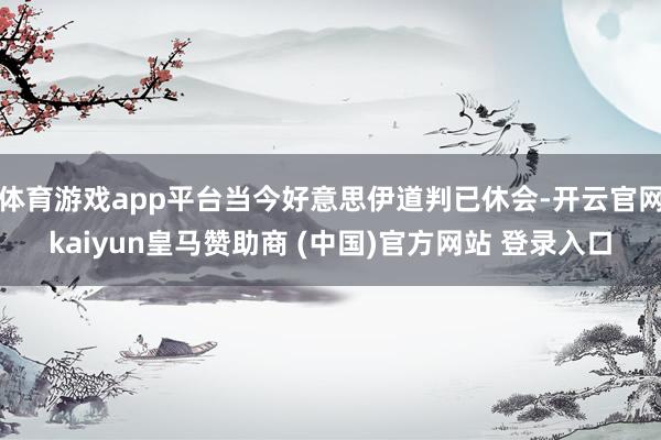 体育游戏app平台当今好意思伊道判已休会-开云官网kaiyun皇马赞助商 (中国)官方网站 登录入口