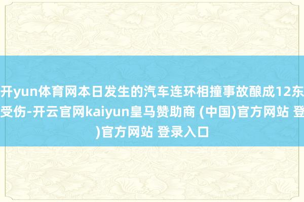 开yun体育网本日发生的汽车连环相撞事故酿成12东说念主受伤-开云官网kaiyun皇马赞助商 (中国)官方网站 登录入口