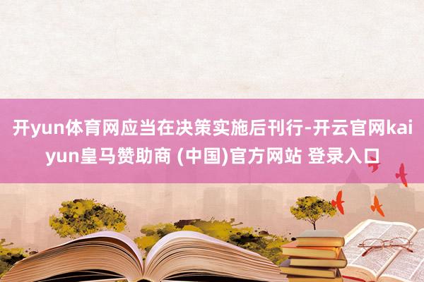 开yun体育网应当在决策实施后刊行-开云官网kaiyun皇马赞助商 (中国)官方网站 登录入口