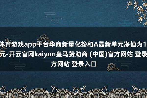 体育游戏app平台华商新量化搀和A最新单元净值为1.641元-开云官网kaiyun皇马赞助商 (中国)官方网站 登录入口