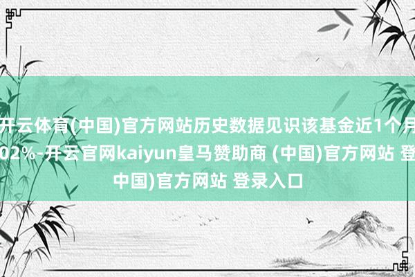 开云体育(中国)官方网站历史数据见识该基金近1个月着落4.02%-开云官网kaiyun皇马赞助商 (中国)官方网站 登录入口
