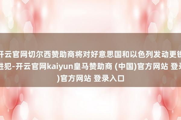 开云官网切尔西赞助商将对好意思国和以色列发动更锐利的进犯-开云官网kaiyun皇马赞助商 (中国)官方网站 登录入口