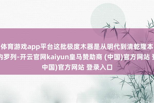 体育游戏app平台这批极度木器是从明代到清乾隆本事的宫内罗列-开云官网kaiyun皇马赞助商 (中国)官方网站 登录入口