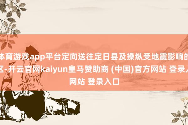 体育游戏app平台定向送往定日县及操纵受地震影响的地区-开云官网kaiyun皇马赞助商 (中国)官方网站 登录入口