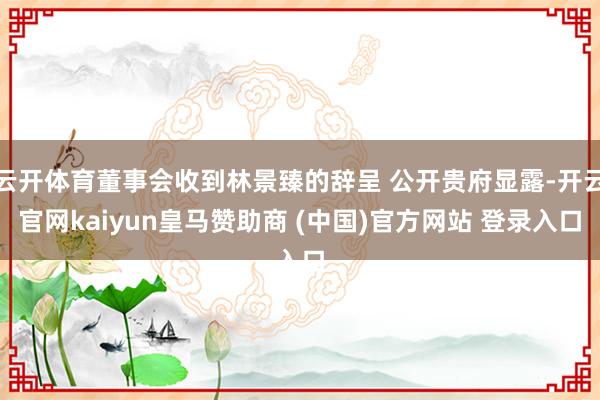 云开体育董事会收到林景臻的辞呈 公开贵府显露-开云官网kaiyun皇马赞助商 (中国)官方网站 登录入口