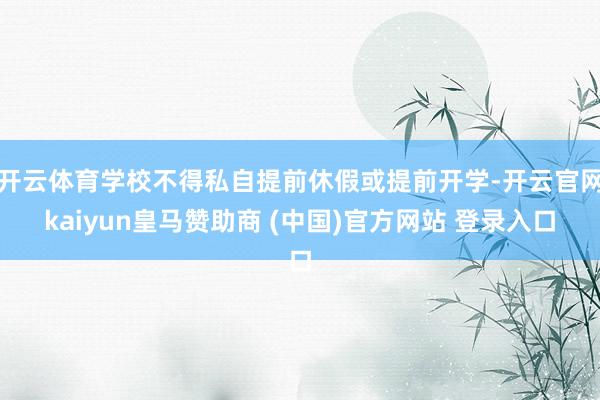 开云体育学校不得私自提前休假或提前开学-开云官网kaiyun皇马赞助商 (中国)官方网站 登录入口
