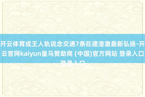 开云体育成王人轨说念交通7条在建澄澈最新弘扬-开云官网kaiyun皇马赞助商 (中国)官方网站 登录入口