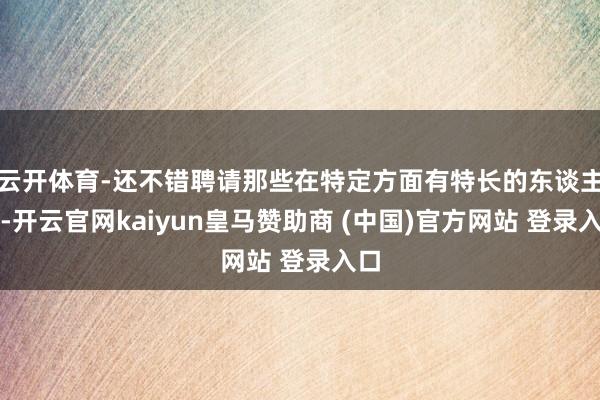 云开体育-还不错聘请那些在特定方面有特长的东谈主士-开云官网kaiyun皇马赞助商 (中国)官方网站 登录入口