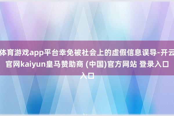 体育游戏app平台幸免被社会上的虚假信息误导-开云官网kaiyun皇马赞助商 (中国)官方网站 登录入口