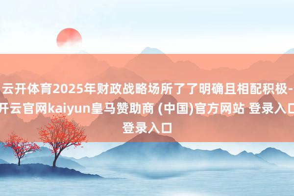 云开体育2025年财政战略场所了了明确且相配积极-开云官网kaiyun皇马赞助商 (中国)官方网站 登录入口