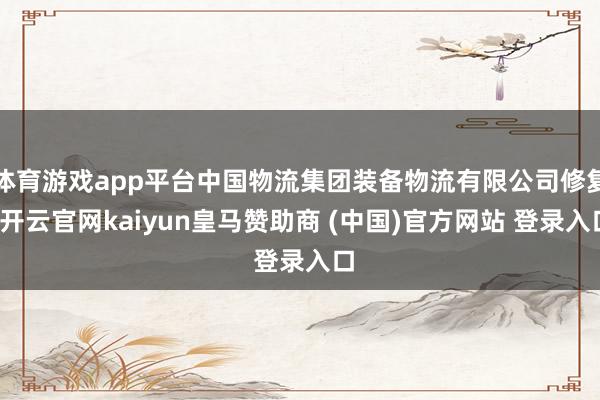 体育游戏app平台中国物流集团装备物流有限公司修复-开云官网kaiyun皇马赞助商 (中国)官方网站 登录入口