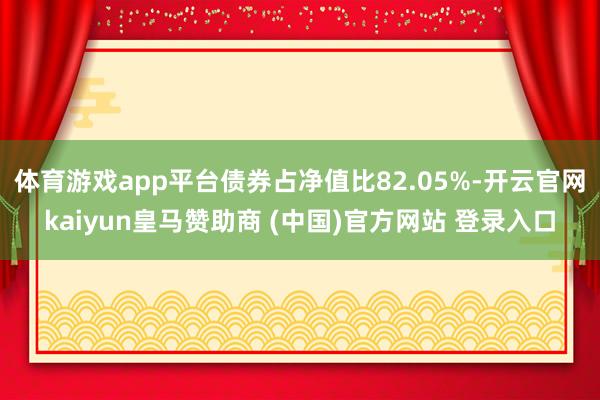 体育游戏app平台债券占净值比82.05%-开云官网kaiyun皇马赞助商 (中国)官方网站 登录入口