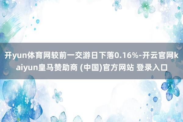 开yun体育网较前一交游日下落0.16%-开云官网kaiyun皇马赞助商 (中国)官方网站 登录入口