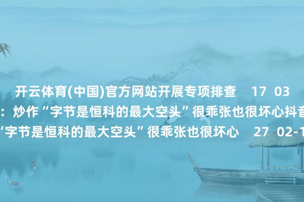 开云体育(中国)官方网站开展专项排查    17  03-15 14:53     抖音集团李亮：炒作“字节是恒科的最大空头”很乖张也很坏心抖音集团李亮：炒作“字节是恒科的最大空头”很乖张也很坏心    27  02-17 19:24     通用汽车：公司在中国供应链的原土化率已极度95%通用汽车：公司在中国供应链的原土化率已极度95%    17  02-11 09:33     海航就HU492航班因机械故障原因返航致歉海航就HU492航班因机械故障原因返航致歉    17  02-07 14:45     低估值且低涨幅的电网设备公司出炉低估值且低涨幅的电网设备公司出炉    21  01-16 08:44     一财最热      点击关闭-开云官网kaiyun皇马赞助商 (中国)官方网站 登录入口