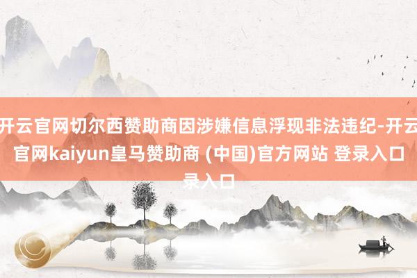 开云官网切尔西赞助商因涉嫌信息浮现非法违纪-开云官网kaiyun皇马赞助商 (中国)官方网站 登录入口