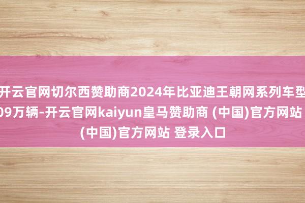开云官网切尔西赞助商2024年比亚迪王朝网系列车型销量达209万辆-开云官网kaiyun皇马赞助商 (中国)官方网站 登录入口