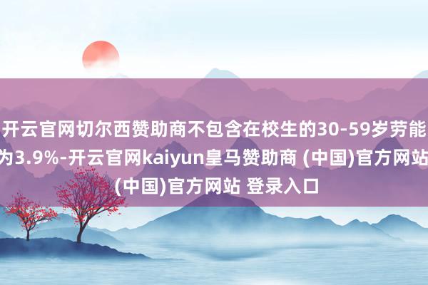 开云官网切尔西赞助商不包含在校生的30-59岁劳能源赋闲率为3.9%-开云官网kaiyun皇马赞助商 (中国)官方网站 登录入口