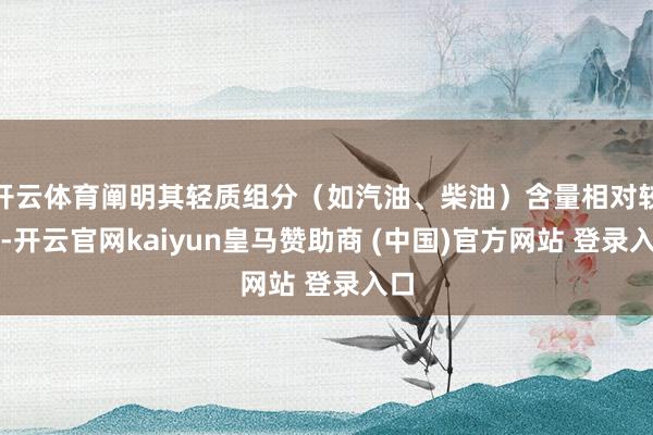 开云体育阐明其轻质组分（如汽油、柴油）含量相对较高-开云官网kaiyun皇马赞助商 (中国)官方网站 登录入口