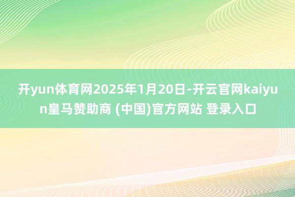 开yun体育网2025年1月20日-开云官网kaiyun皇马赞助商 (中国)官方网站 登录入口