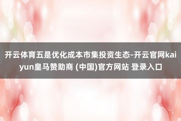 开云体育　　五是优化成本市集投资生态-开云官网kaiyun皇马赞助商 (中国)官方网站 登录入口