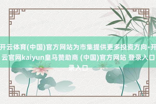 开云体育(中国)官方网站为市集提供更多投资方向-开云官网kaiyun皇马赞助商 (中国)官方网站 登录入口