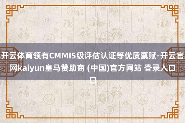 开云体育领有CMMI5级评估认证等优质禀赋-开云官网kaiyun皇马赞助商 (中国)官方网站 登录入口