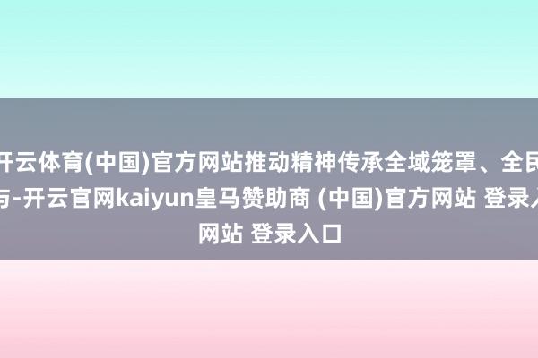 开云体育(中国)官方网站推动精神传承全域笼罩、全民参与-开云官网kaiyun皇马赞助商 (中国)官方网站 登录入口