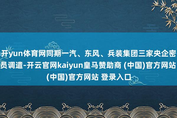 开yun体育网同期一汽、东风、兵装集团三家央企密集东谈主员调遣-开云官网kaiyun皇马赞助商 (中国)官方网站 登录入口