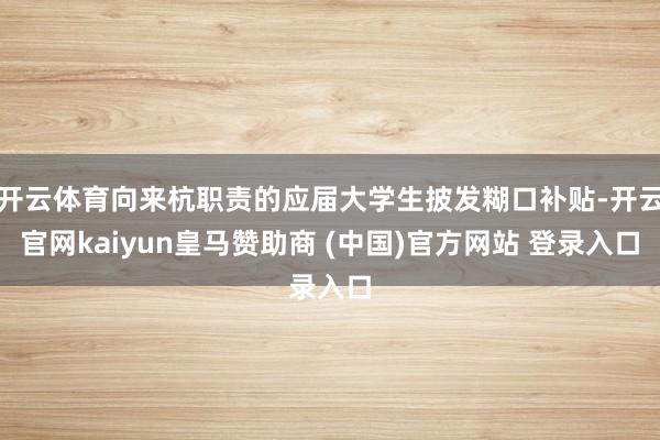 开云体育向来杭职责的应届大学生披发糊口补贴-开云官网kaiyun皇马赞助商 (中国)官方网站 登录入口