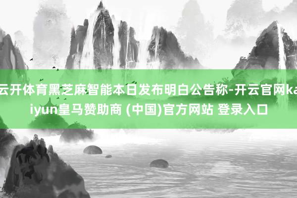 云开体育黑芝麻智能本日发布明白公告称-开云官网kaiyun皇马赞助商 (中国)官方网站 登录入口