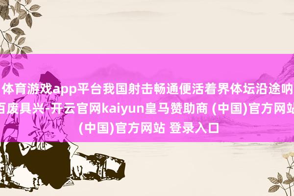 体育游戏app平台我国射击畅通便活着界体坛沿途呐喊大进、百废具兴-开云官网kaiyun皇马赞助商 (中国)官方网站 登录入口