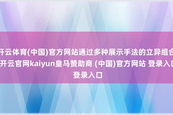 开云体育(中国)官方网站通过多种展示手法的立异组合-开云官网kaiyun皇马赞助商 (中国)官方网站 登录入口