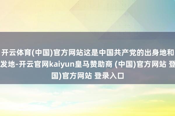 开云体育(中国)官方网站这是中国共产党的出身地和初心始发地-开云官网kaiyun皇马赞助商 (中国)官方网站 登录入口