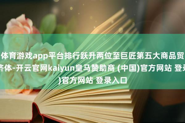 体育游戏app平台排行跃升两位至巨匠第五大商品贸易经济体-开云官网kaiyun皇马赞助商 (中国)官方网站 登录入口