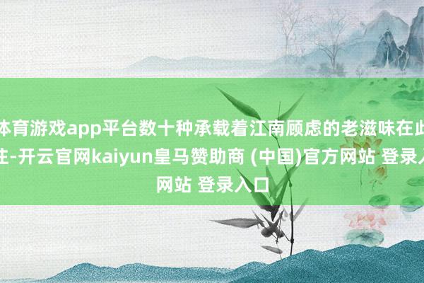 体育游戏app平台数十种承载着江南顾虑的老滋味在此汇注-开云官网kaiyun皇马赞助商 (中国)官方网站 登录入口