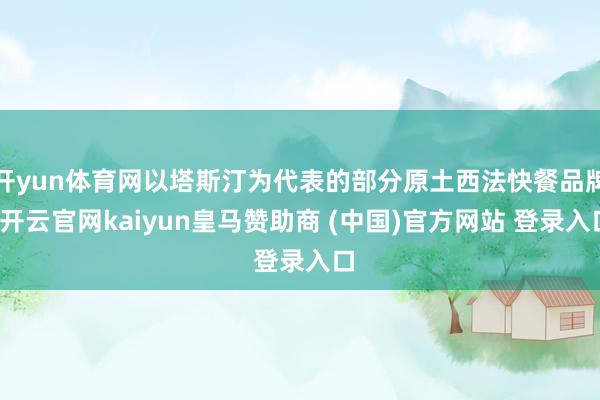 开yun体育网以塔斯汀为代表的部分原土西法快餐品牌-开云官网kaiyun皇马赞助商 (中国)官方网站 登录入口