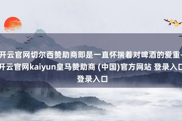 开云官网切尔西赞助商即是一直怀揣着对啤酒的爱重-开云官网kaiyun皇马赞助商 (中国)官方网站 登录入口